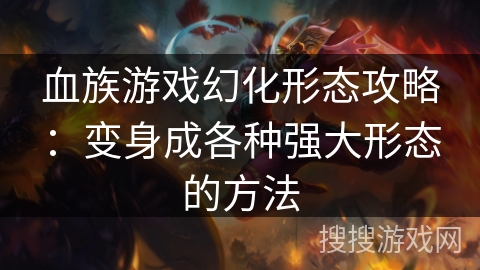 血族游戏幻化形态攻略：变身成各种强大形态的方法