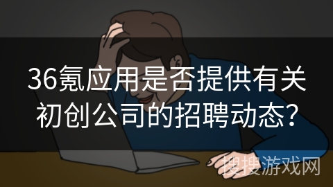 36氪应用是否提供有关初创公司的招聘动态？