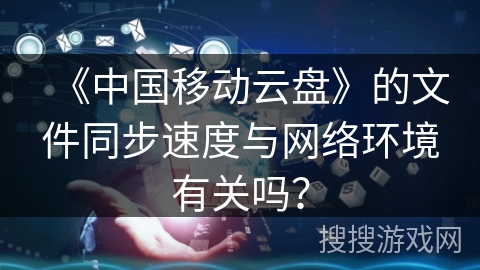 《中国移动云盘》的文件同步速度与网络环境有关吗？