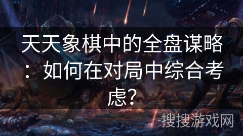 天天象棋中的全盘谋略：如何在对局中综合考虑？
