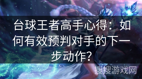 台球王者高手心得：如何有效预判对手的下一步动作？