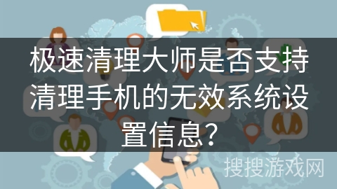 极速清理大师是否支持清理手机的无效系统设置信息？