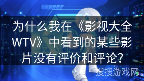 为什么我在《影视大全WTV》中看到的某些影片没有评价和评论？