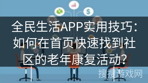 全民生活APP实用技巧：如何在首页快速找到社区的老年康复活动？