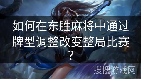 如何在东胜麻将中通过牌型调整改变整局比赛？