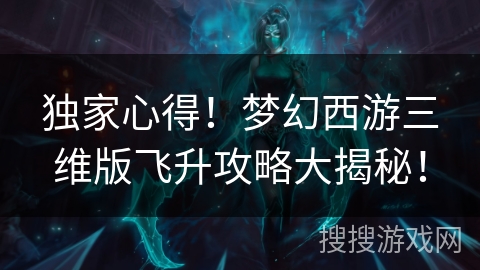 独家心得！梦幻西游三维版飞升攻略大揭秘！