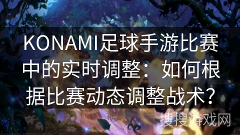 KONAMI足球手游比赛中的实时调整：如何根据比赛动态调整战术？