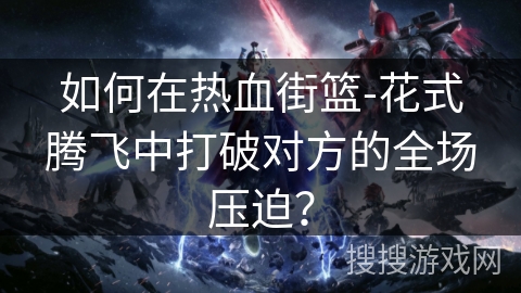 如何在热血街篮-花式腾飞中打破对方的全场压迫？
