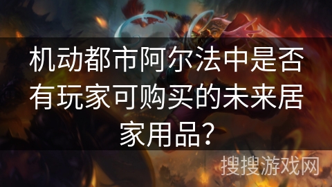 机动都市阿尔法中是否有玩家可购买的未来居家用品？