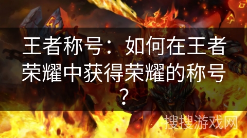 王者称号：如何在王者荣耀中获得荣耀的称号？
