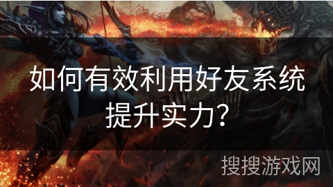 如何有效利用好友系统提升实力？