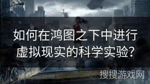 如何在鸿图之下中进行虚拟现实的科学实验？