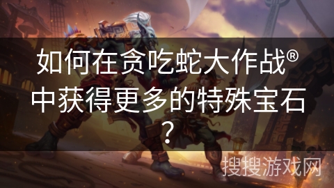 如何在贪吃蛇大作战®中获得更多的特殊宝石？