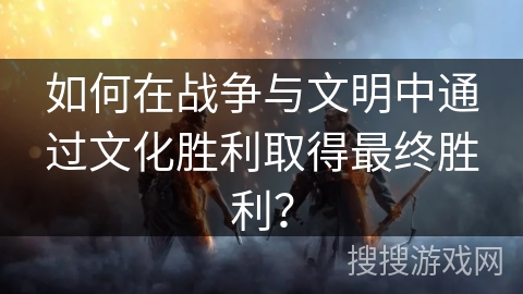 如何在战争与文明中通过文化胜利取得最终胜利？