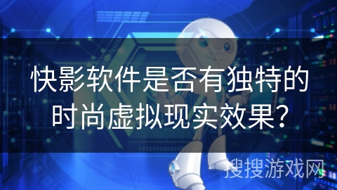 快影软件是否有独特的时尚虚拟现实效果？
