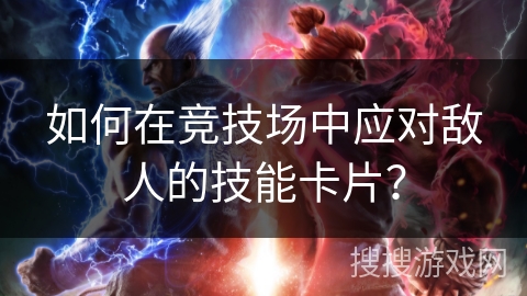 如何在竞技场中应对敌人的技能卡片？