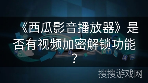 《西瓜影音播放器》是否有视频加密解锁功能？