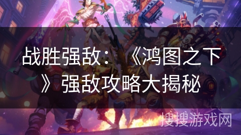 战胜强敌：《鸿图之下》强敌攻略大揭秘