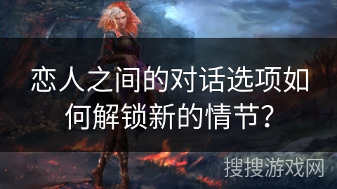 恋人之间的对话选项如何解锁新的情节？