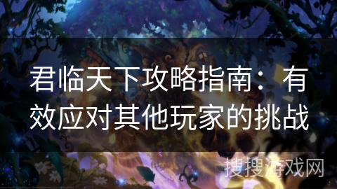 君临天下攻略指南：有效应对其他玩家的挑战