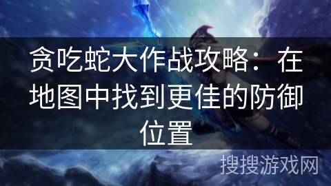 贪吃蛇大作战攻略：在地图中找到更佳的防御位置