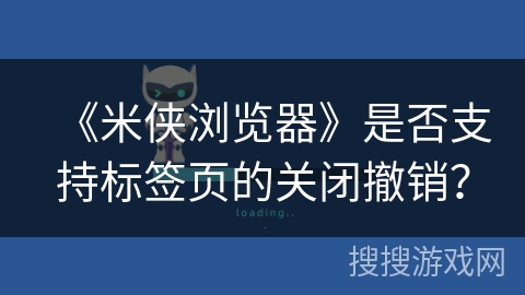 《米侠浏览器》是否支持标签页的关闭撤销？