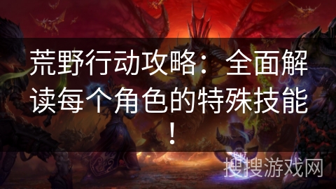 荒野行动攻略：全面解读每个角色的特殊技能！