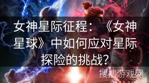 女神星际征程：《女神星球》中如何应对星际探险的挑战？