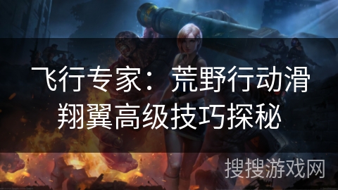 飞行专家：荒野行动滑翔翼高级技巧探秘