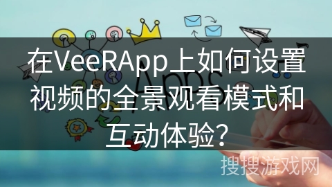 在VeeRApp上如何设置视频的全景观看模式和互动体验？