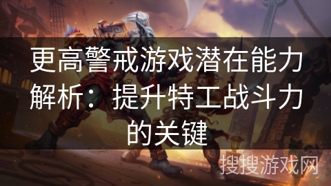 更高警戒游戏潜在能力解析：提升特工战斗力的关键
