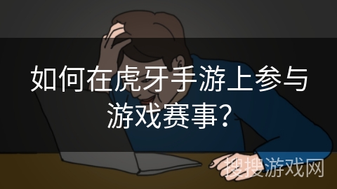 如何在虎牙手游上参与游戏赛事？