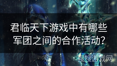 君临天下游戏中有哪些军团之间的合作活动？