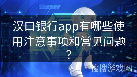汉口银行app有哪些使用注意事项和常见问题？