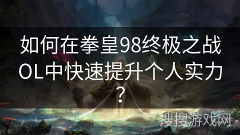 如何在拳皇98终极之战OL中快速提升个人实力？
