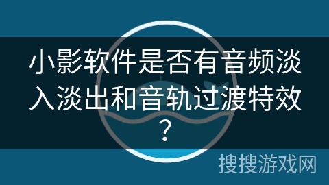 小影软件是否有音频淡入淡出和音轨过渡特效？