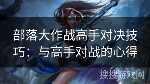 部落大作战高手对决技巧：与高手对战的心得