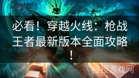 必看!穿越火线:枪战王者最新版本全面攻略! 必看!穿越火线:枪战王者最新版本全面攻略!