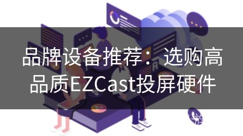 品牌设备推荐：选购高品质EZCast投屏硬件