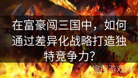 在富豪闯三国中，如何通过差异化战略打造独特竞争力？