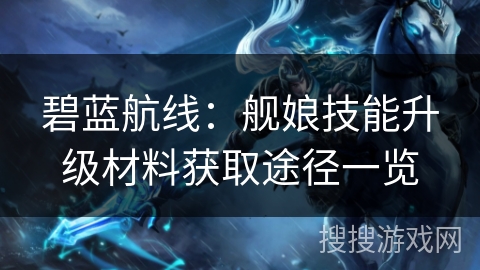 碧蓝航线:舰娘技能升级材料获取途径一览 碧蓝航线:舰娘技能升级材料获取途径一览