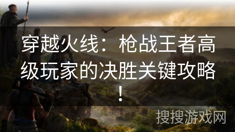 穿越火线：枪战王者高级玩家的决胜关键攻略！
