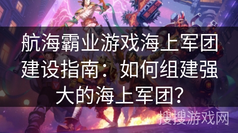 航海霸业游戏海上军团建设指南:如何组建强大的海上军团? 航海霸业游戏海上军团建设指南:如何组建强大的海上军团?