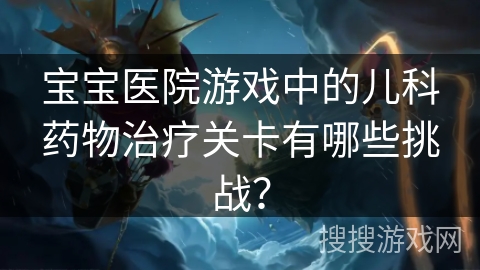 宝宝医院游戏中的儿科药物治疗关卡有哪些挑战？