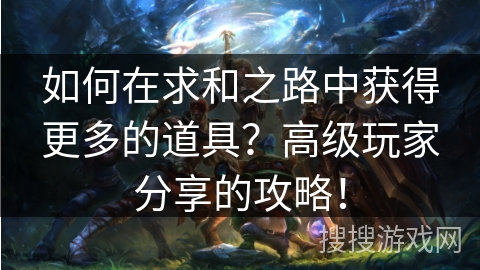 如何在求和之路中获得更多的道具？高级玩家分享的攻略！