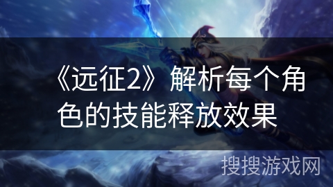 《远征2》解析每个角色的技能释放效果