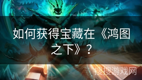 如何获得宝藏在《鸿图之下》? 如何获得宝藏在《鸿图之下》?