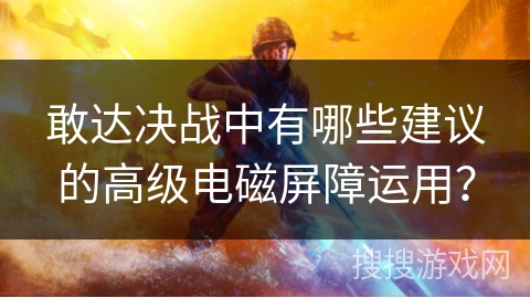 敢达决战中有哪些建议的高级电磁屏障运用? 敢达决战中有哪些建议的高级电磁屏障运用?