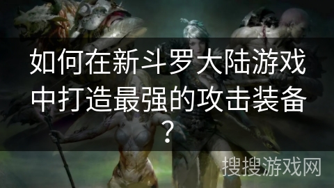 如何在新斗罗大陆游戏中打造最强的攻击装备？