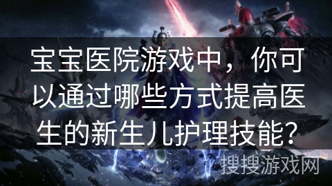 宝宝医院游戏中,你可以通过哪些方式提高医生的新生儿护理技能? 宝宝医院游戏中,你可以通过哪些方式提高医生的新生儿护理技能?